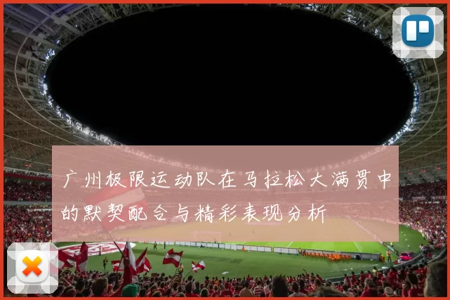 广州极限运动队在马拉松大满贯中的默契配合与精彩表现分析
