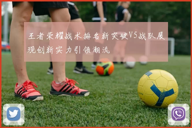 王者荣耀战术排名新突破V5战队展现创新实力引领潮流