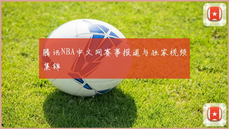 腾讯NBA中文网赛事报道与独家视频集锦