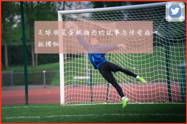足球明星蛋糕梅西的故事与传奇成就揭秘