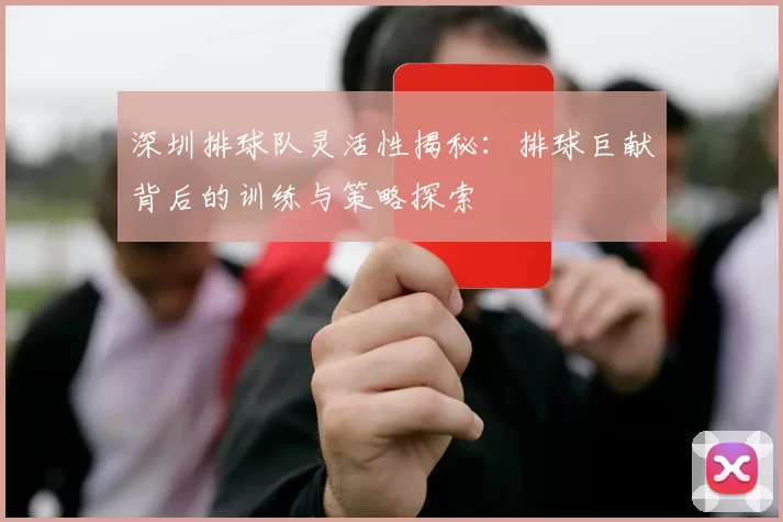 深圳排球队灵活性揭秘：排球巨献背后的训练与策略探索