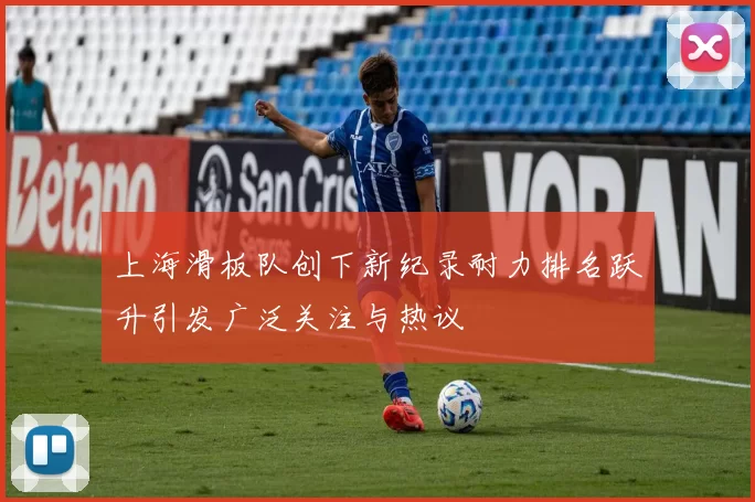 上海滑板队创下新纪录耐力排名跃升引发广泛关注与热议