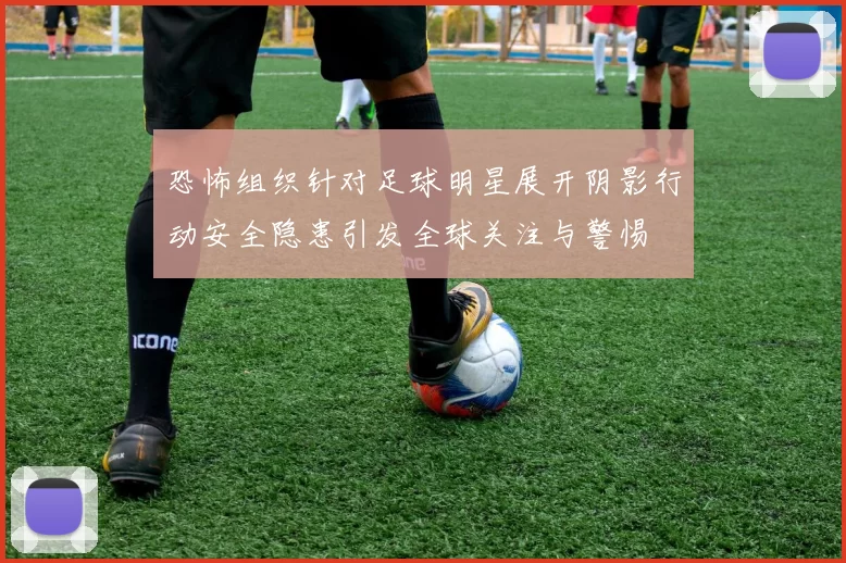 恐怖组织针对足球明星展开阴影行动安全隐患引发全球关注与警惕