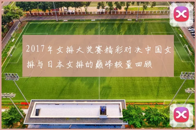 2017年女排大奖赛精彩对决中国女排与日本女排的巅峰较量回顾