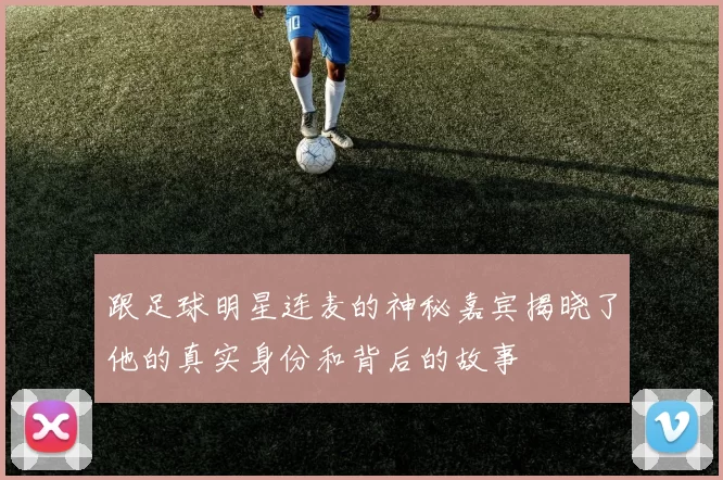 跟足球明星连麦的神秘嘉宾揭晓了他的真实身份和背后的故事