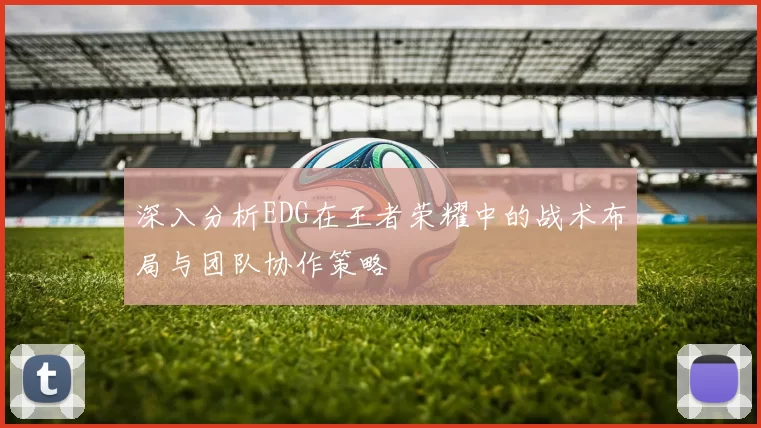 深入分析EDG在王者荣耀中的战术布局与团队协作策略