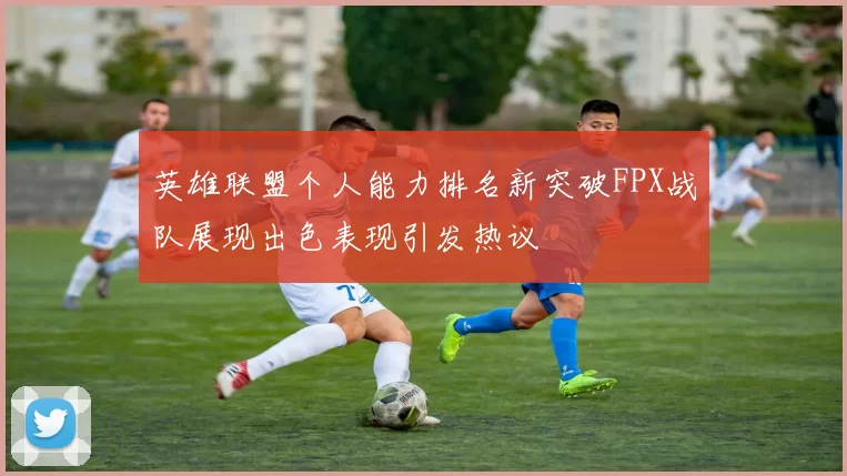 英雄联盟个人能力排名新突破FPX战队展现出色表现引发热议