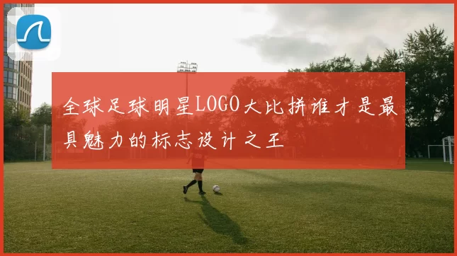 全球足球明星LOGO大比拼谁才是最具魅力的标志设计之王