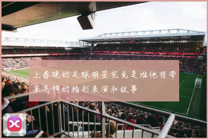 上春晚的足球明星究竟是谁他将带来怎样的精彩表演和故事