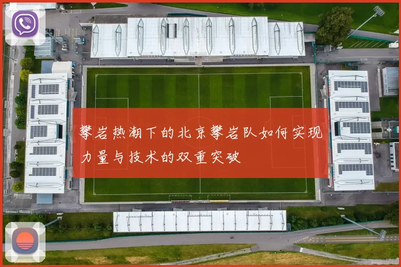 攀岩热潮下的北京攀岩队如何实现力量与技术的双重突破