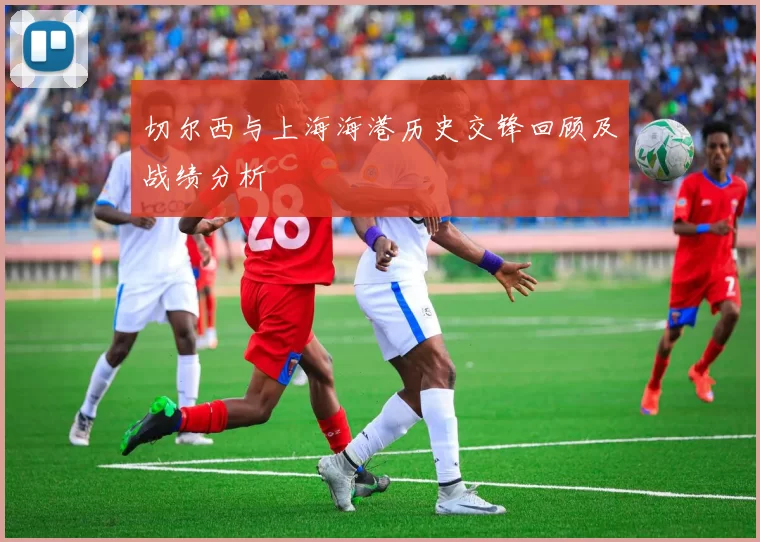 切尔西与上海海港历史交锋回顾及战绩分析