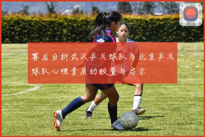 赛后分析武汉乒乓球队与北京乒乓球队心理素质的较量与启示