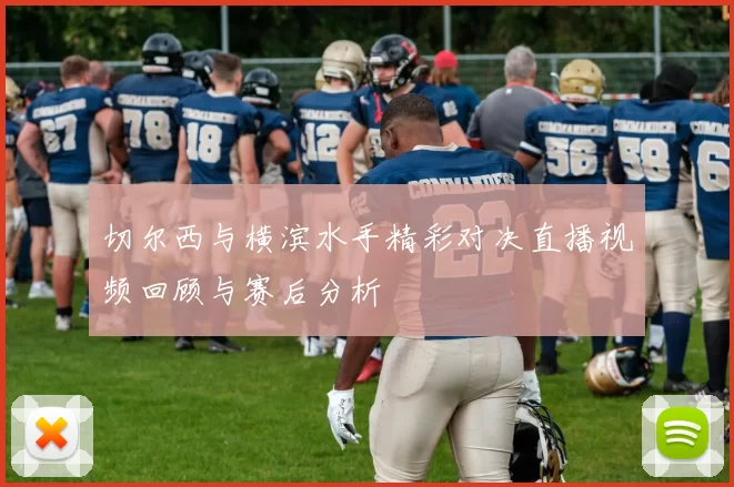 切尔西与横滨水手精彩对决直播视频回顾与赛后分析