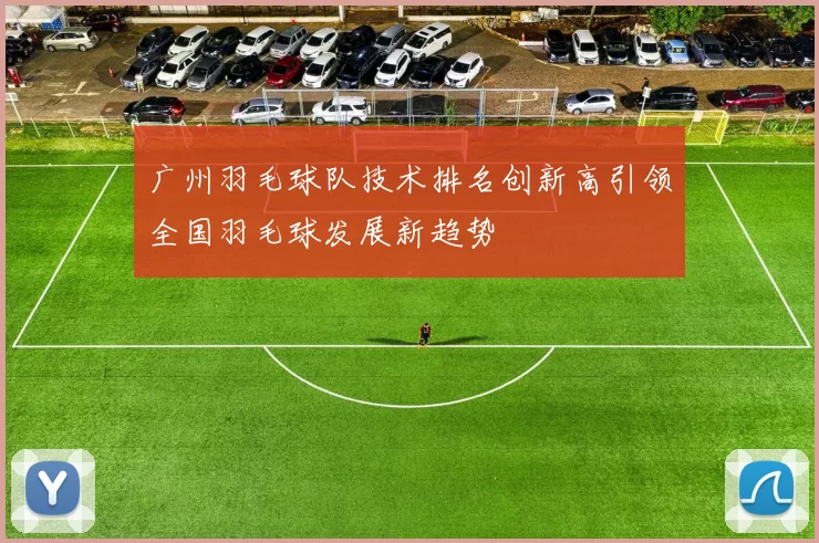 广州羽毛球队技术排名创新高引领全国羽毛球发展新趋势
