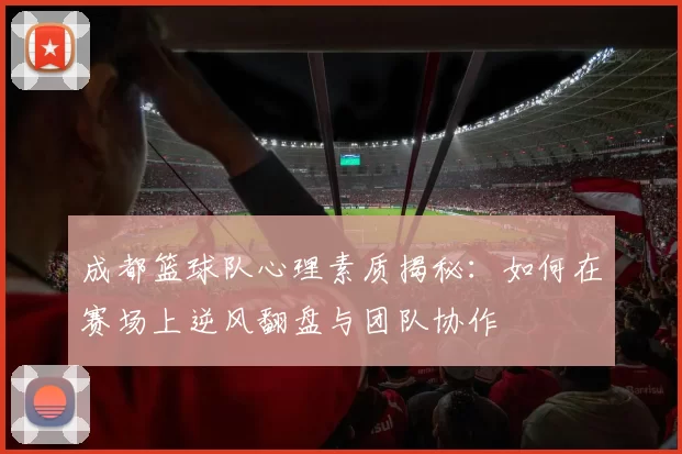 成都篮球队心理素质揭秘：如何在赛场上逆风翻盘与团队协作
