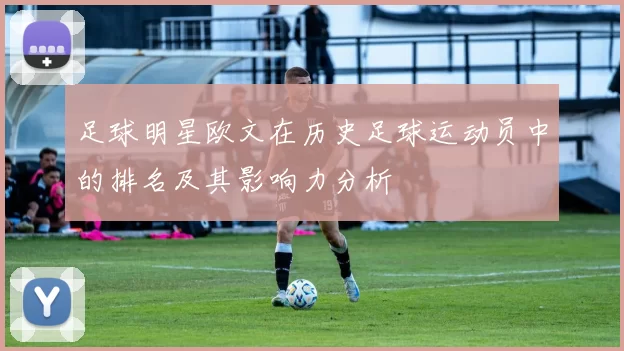 足球明星欧文在历史足球运动员中的排名及其影响力分析