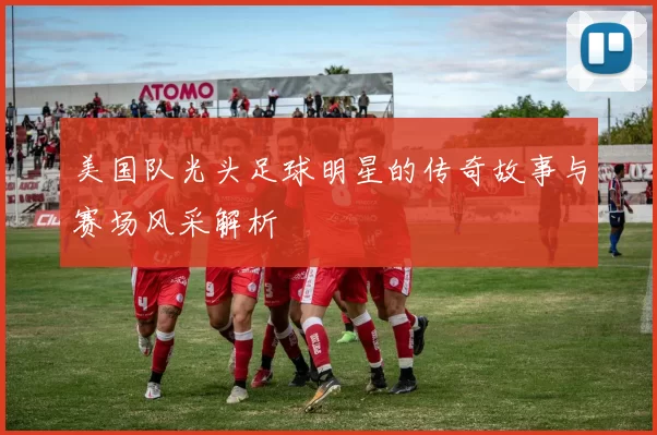 美国队光头足球明星的传奇故事与赛场风采解析