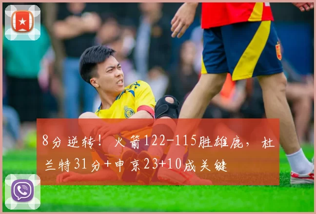 8分逆转！火箭122-115胜雄鹿，杜兰特31分+申京23+10成关键