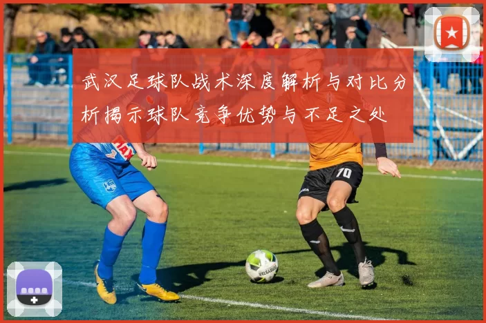 武汉足球队战术深度解析与对比分析揭示球队竞争优势与不足之处