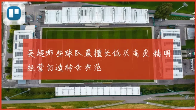 英超哪些球队最擅长低买高卖 精明经营打造转会典范
