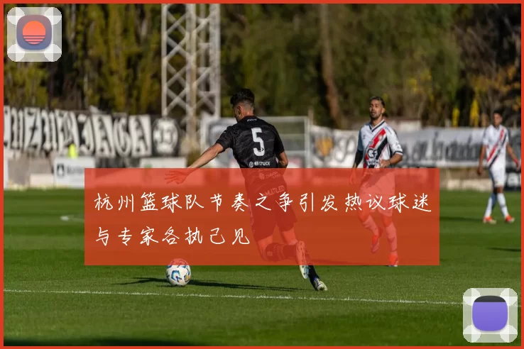 杭州篮球队节奏之争引发热议球迷与专家各执己见
