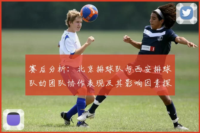 赛后分析：北京排球队与西安排球队的团队协作表现及其影响因素探讨