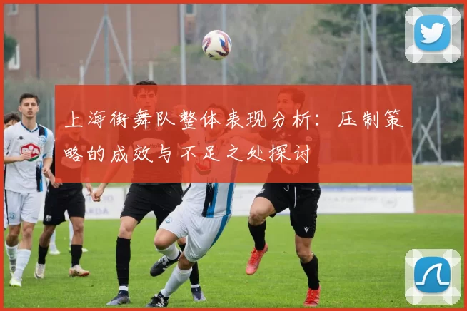 上海街舞队整体表现分析：压制策略的成效与不足之处探讨