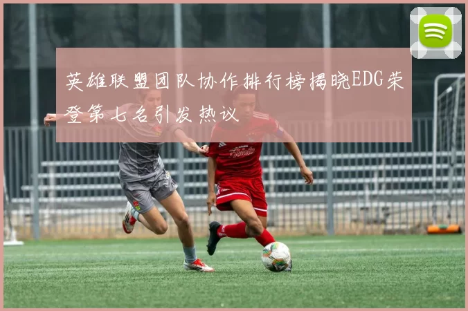 英雄联盟团队协作排行榜揭晓EDG荣登第七名引发热议