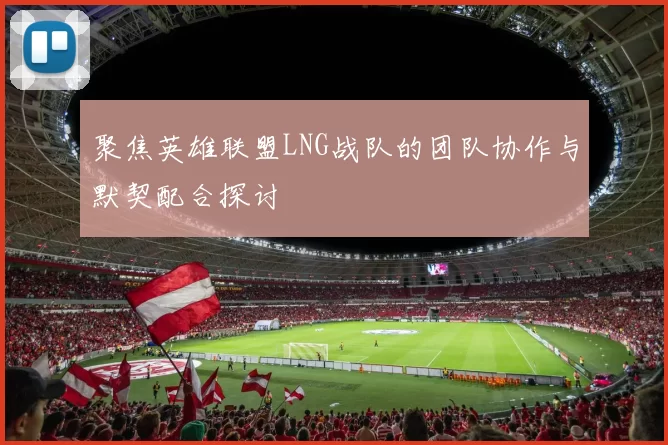 聚焦英雄联盟LNG战队的团队协作与默契配合探讨